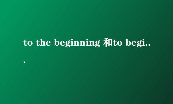 to the beginning 和to begin with和to start with 有什么区别，急急急！