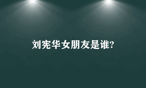 刘宪华女朋友是谁?