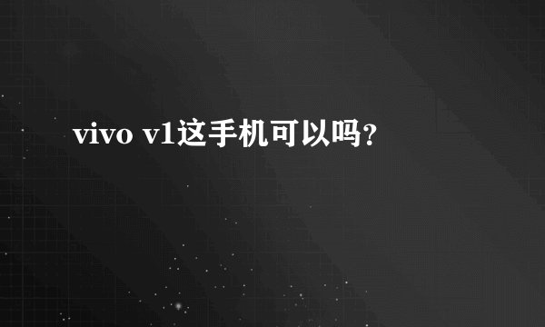 vivo v1这手机可以吗？