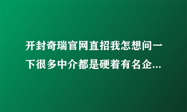 开封奇瑞官网直招我怎想问一下很多中介都是硬着有名企业招聘，一交钱，一体检他们又说不是，