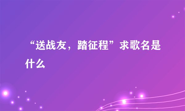 “送战友，踏征程”求歌名是什么