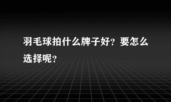 羽毛球拍什么牌子好？要怎么选择呢？