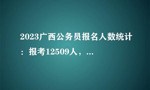 2023广西公务员报名人数统计:报考12509人,最热职位报考306人(截至2月1日)