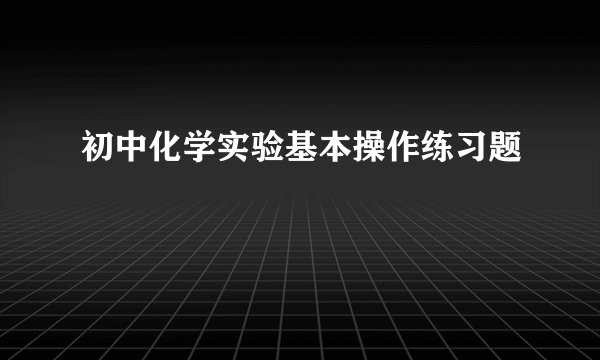 初中化学实验基本操作练习题