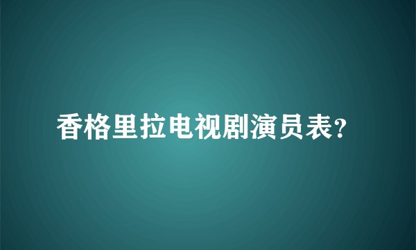 香格里拉电视剧演员表？