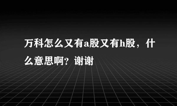 万科怎么又有a股又有h股，什么意思啊？谢谢