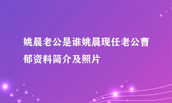 姚晨老公是谁姚晨现任老公曹郁资料简介及照片