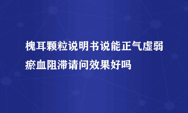 槐耳颗粒说明书说能正气虚弱瘀血阻滞请问效果好吗