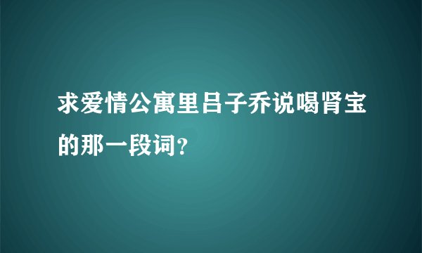 求爱情公寓里吕子乔说喝肾宝的那一段词？
