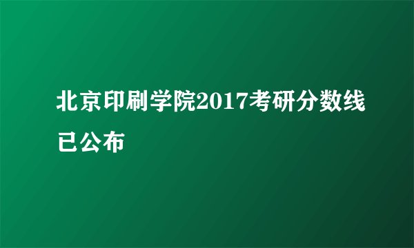 北京印刷学院2017考研分数线已公布