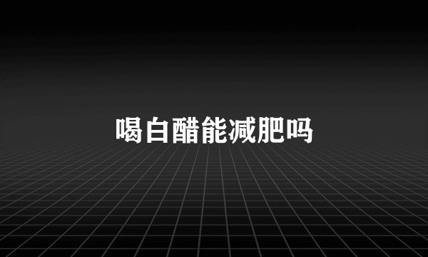 喝白醋能减肥吗
