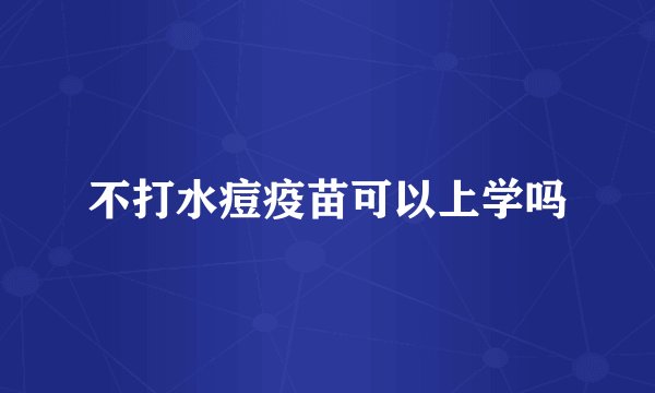 不打水痘疫苗可以上学吗