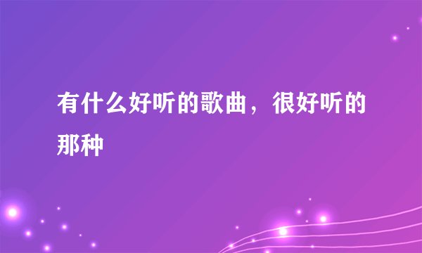 有什么好听的歌曲，很好听的那种