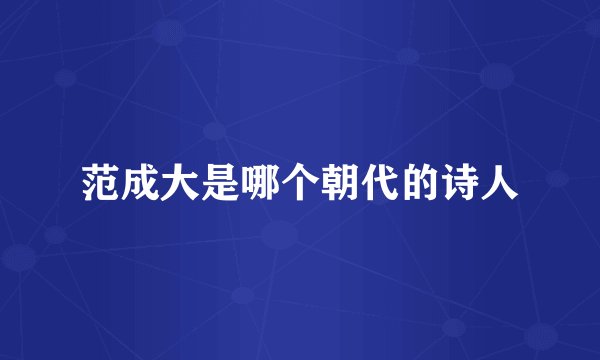 范成大是哪个朝代的诗人