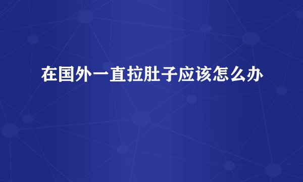 在国外一直拉肚子应该怎么办