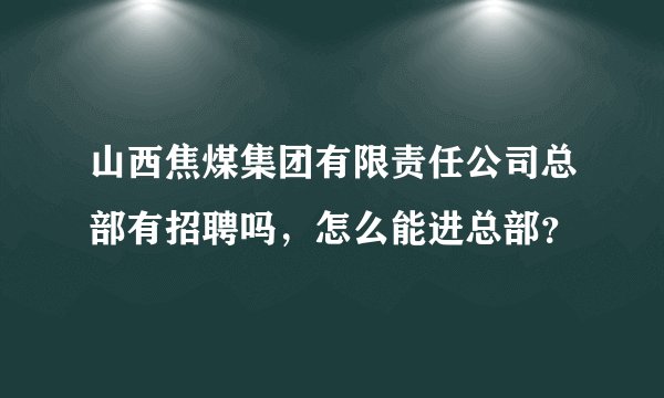 山西焦煤集团有限责任公司总部有招聘吗，怎么能进总部？