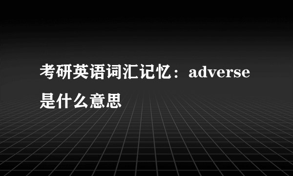 考研英语词汇记忆：adverse是什么意思