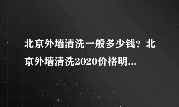 北京外墙清洗一般多少钱？北京外墙清洗2020价格明细表[全网推荐]