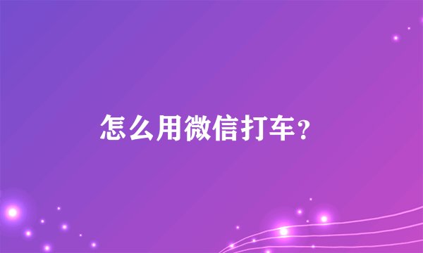 怎么用微信打车？