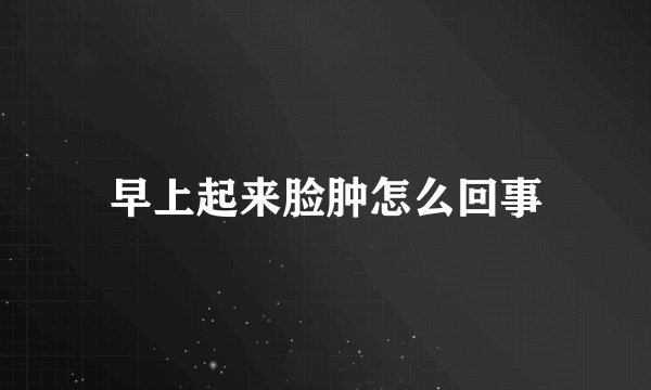早上起来脸肿怎么回事