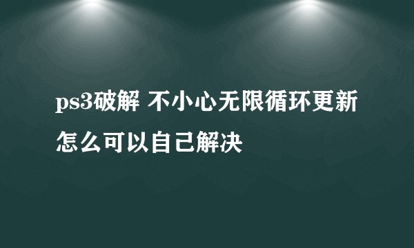 ps3破解 不小心无限循环更新 怎么可以自己解决