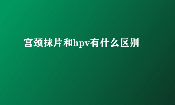 宫颈抹片和hpv有什么区别
