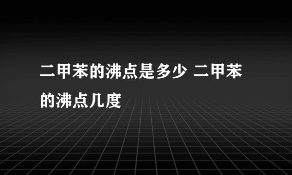 二甲苯的沸点是多少 二甲苯的沸点几度