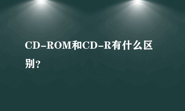 CD-ROM和CD-R有什么区别？