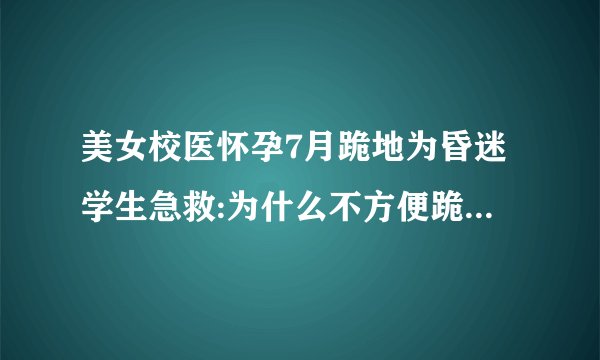 美女校医怀孕7月跪地为昏迷学生急救:为什么不方便跪，也要跪
