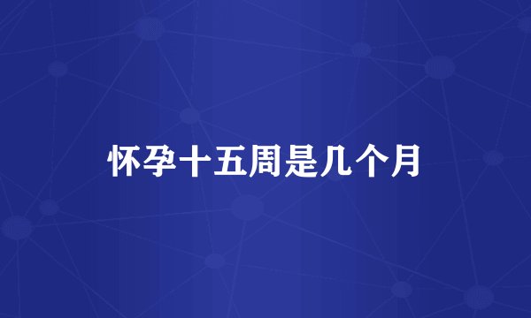 怀孕十五周是几个月