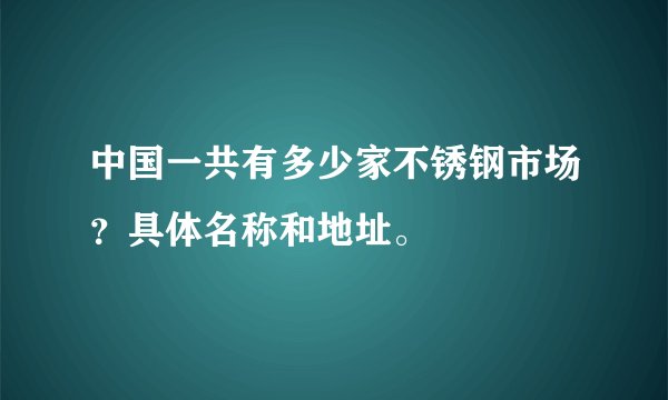 中国一共有多少家不锈钢市场？具体名称和地址。