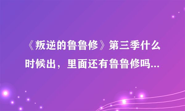 《叛逆的鲁鲁修》第三季什么时候出，里面还有鲁鲁修吗？里面的剧情是什么，鲁鲁修在R2最后死了，吗？求大