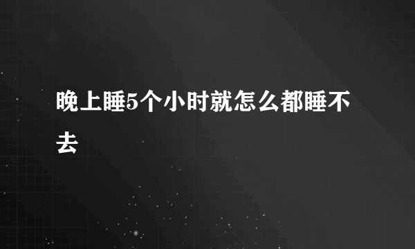 晚上睡5个小时就怎么都睡不去