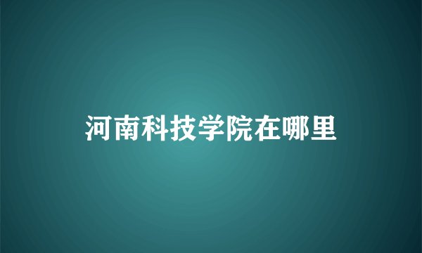河南科技学院在哪里