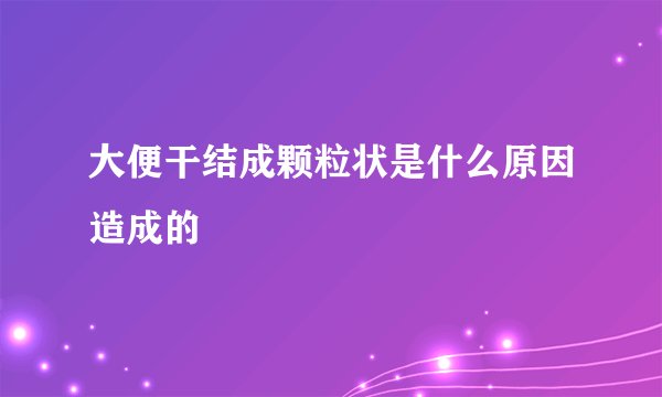 大便干结成颗粒状是什么原因造成的