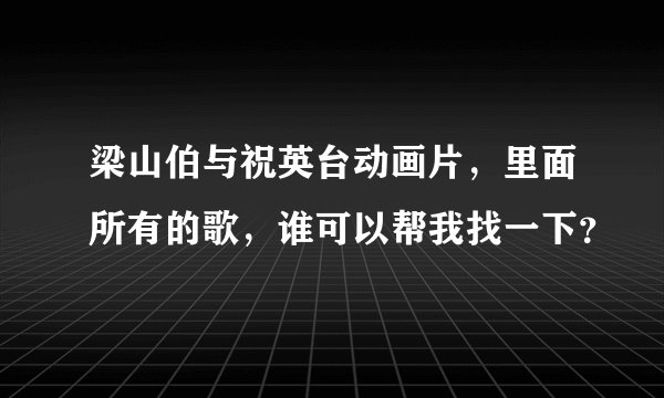 梁山伯与祝英台动画片，里面所有的歌，谁可以帮我找一下？