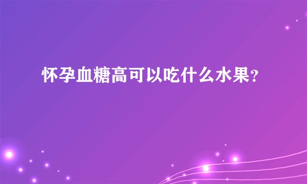 怀孕血糖高可以吃什么水果？