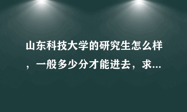 山东科技大学的研究生怎么样，一般多少分才能进去，求知情人作答