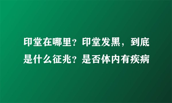 印堂在哪里？印堂发黑，到底是什么征兆？是否体内有疾病