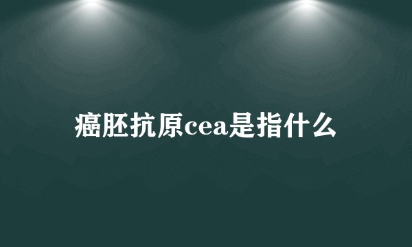 癌胚抗原cea是指什么
