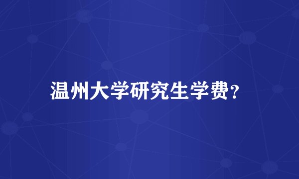 温州大学研究生学费？