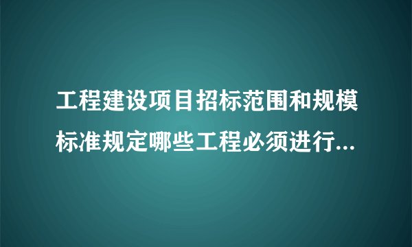 工程建设项目招标范围和规模标准规定哪些工程必须进行招标呢？