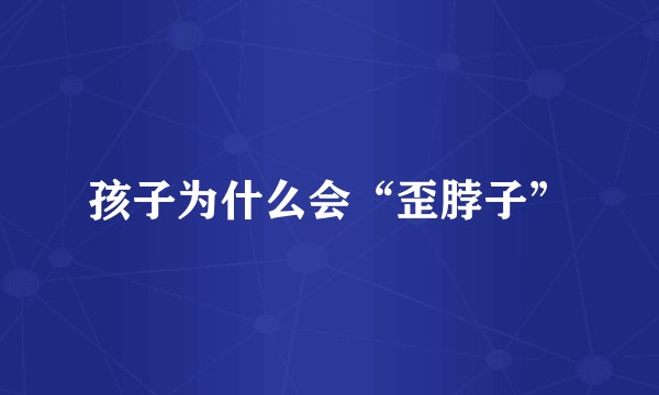 孩子为什么会“歪脖子”