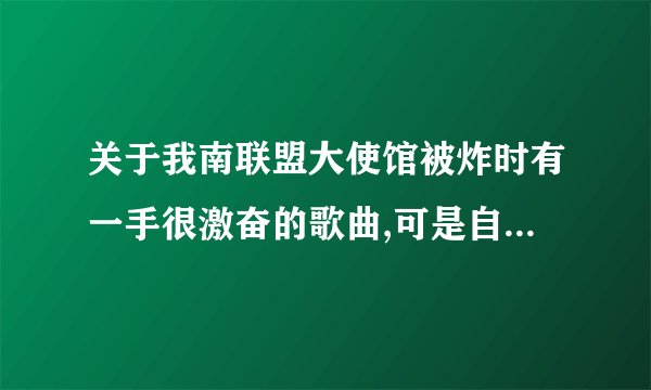 关于我南联盟大使馆被炸时有一手很激奋的歌曲,可是自事件平息之后就再也没有听到,有哪位仁兄知道呀