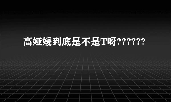 高娅媛到底是不是T呀??????