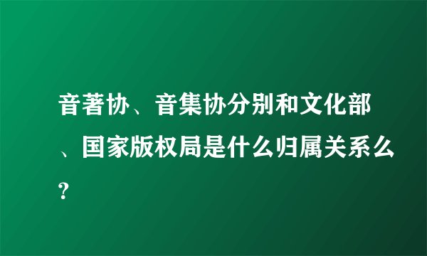音著协、音集协分别和文化部、国家版权局是什么归属关系么？