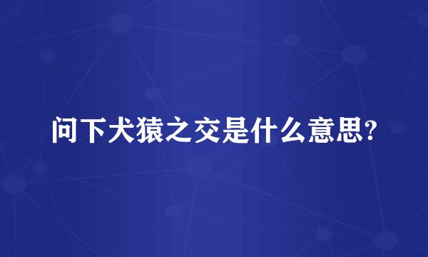 问下犬猿之交是什么意思?