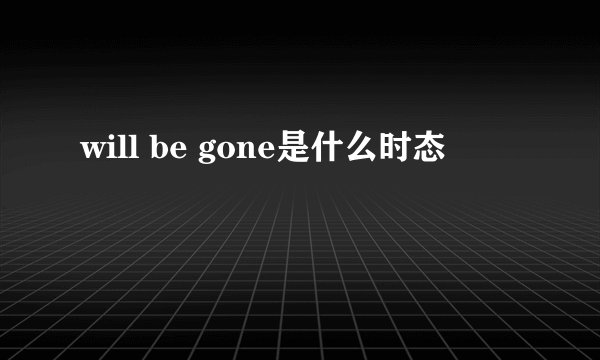 will be gone是什么时态