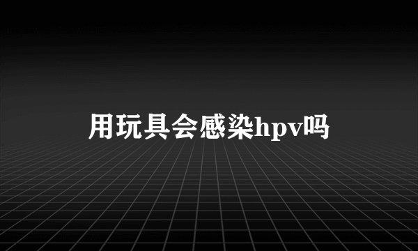 用玩具会感染hpv吗