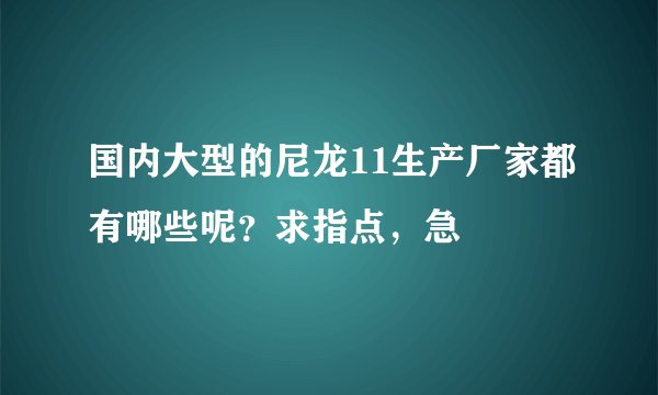 国内大型的尼龙11生产厂家都有哪些呢？求指点，急